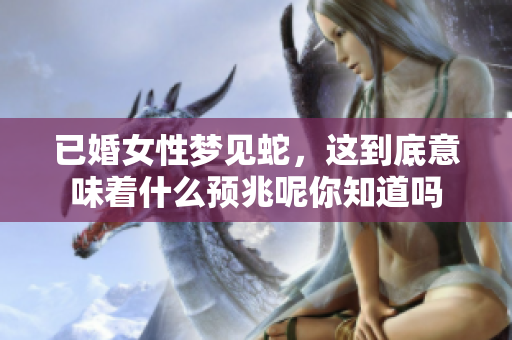 已婚女性梦见蛇，这到底意味着什么预兆呢你知道吗