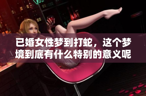 已婚女性梦到打蛇，这个梦境到底有什么特别的意义呢