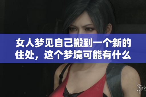 女人梦见自己搬到一个新的住处，这个梦境可能有什么特别的含义呢