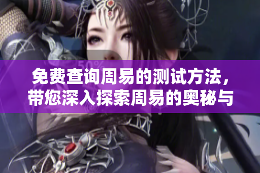 免费查询周易的测试方法，带您深入探索周易的奥秘与应用