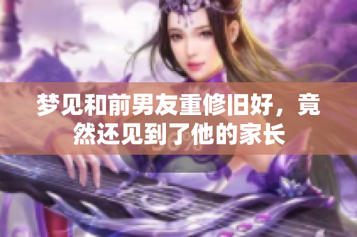 梦见和前男友重修旧好，竟然还见到了他的家长