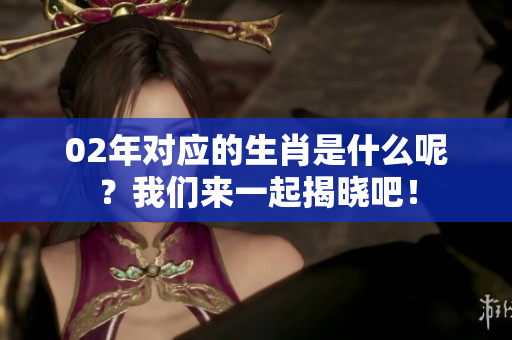02年对应的生肖是什么呢？我们来一起揭晓吧！