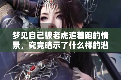 梦见自己被老虎追着跑的情景，究竟暗示了什么样的潜在含义呢