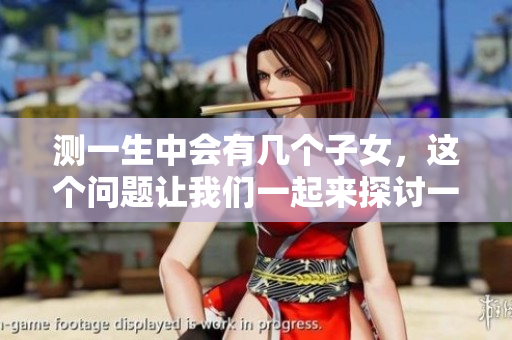 测一生中会有几个子女，这个问题让我们一起来探讨一下吧