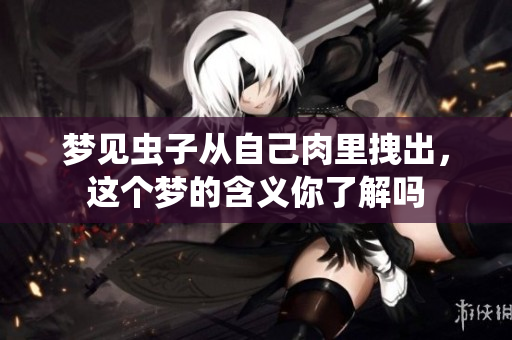 梦见虫子从自己肉里拽出，这个梦的含义你了解吗