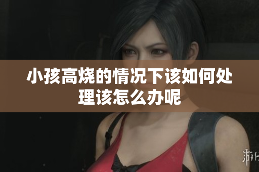 小孩高烧的情况下该如何处理该怎么办呢