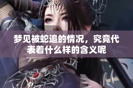 梦见被蛇追的情况，究竟代表着什么样的含义呢