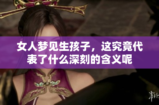女人梦见生孩子，这究竟代表了什么深刻的含义呢