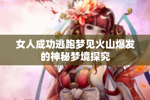 女人成功逃跑梦见火山爆发的神秘梦境探究