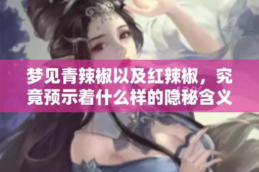 梦见青辣椒以及红辣椒，究竟预示着什么样的隐秘含义呢