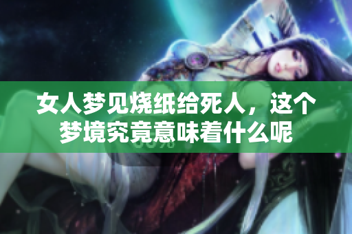 女人梦见烧纸给死人，这个梦境究竟意味着什么呢
