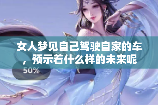 女人梦见自己驾驶自家的车，预示着什么样的未来呢