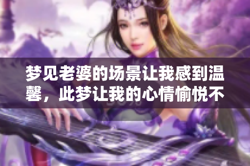 梦见老婆的场景让我感到温馨，此梦让我的心情愉悦不已。