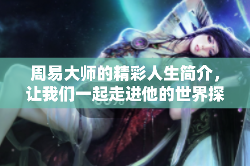 周易**的精彩人生简介，让我们一起走进他的世界探索智慧。