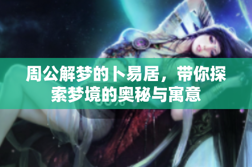 周公解梦的卜易居，带你探索梦境的奥秘与寓意