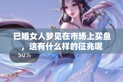 已婚女人梦见在市场上买鱼，这有什么样的征兆呢