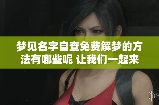 梦见名字自查免费解梦的方法有哪些呢 让我们一起来探索一下吧