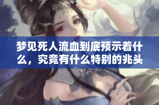梦见死人流血到底预示着什么，究竟有什么特别的兆头呢