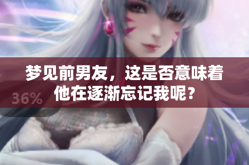 梦见前男友，这是否意味着他在逐渐忘记我呢？