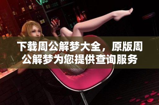 下载周公解梦大全，原版周公解梦为您提供查询服务