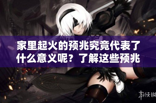 家里起火的预兆究竟代表了什么意义呢？了解这些预兆让你心里更踏实。