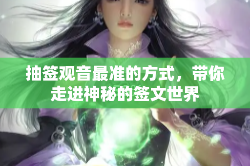 抽签观音最准的方式，带你走进神秘的签文世界