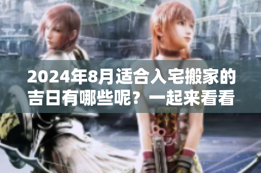 2024年8月适合入宅搬家的吉日有哪些呢？一起来看看吧！