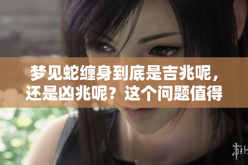 梦见蛇缠身到底是吉兆呢，还是凶兆呢？这个问题值得深思。
