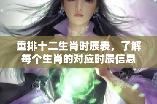 重排十二生肖时辰表，了解每个生肖的对应时辰信息
