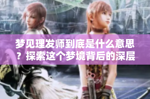 梦见理发师到底是什么意思？探索这个梦境背后的深层含义与象征。
