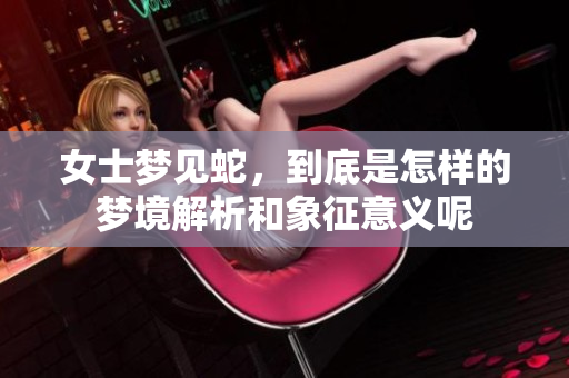 女士梦见蛇，到底是怎样的梦境解析和象征意义呢