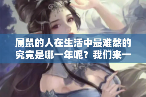 属鼠的人在生活中最难熬的究竟是哪一年呢？我们来一起探讨一下这个问题。