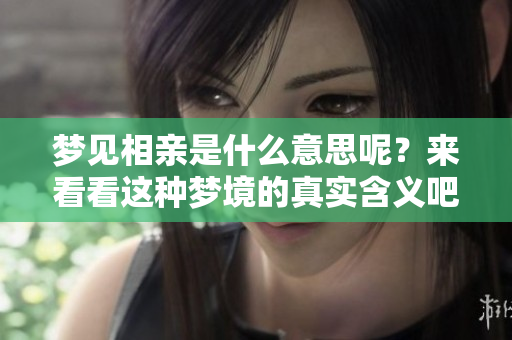 梦见相亲是什么意思呢？来看看这种梦境的真实含义吧！