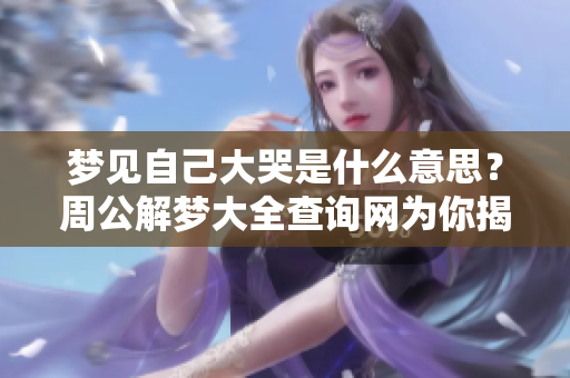 梦见自己大哭是什么意思？周公解梦大全查询网为你揭晓。