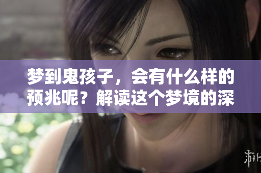 梦到鬼孩子，会有什么样的预兆呢？解读这个梦境的深层含义。
