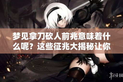 梦见拿刀砍人前兆意味着什么呢？这些征兆大揭秘让你了解。