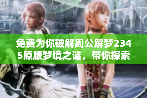免费为你破解周公解梦2345原版梦境之谜，带你探索解梦的奥秘