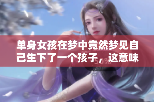 单身女孩在梦中竟然梦见自己生下了一个孩子，这意味着什么呢