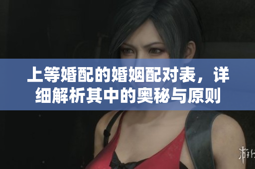 上等婚配的婚姻配对表，详细解析其中的奥秘与原则