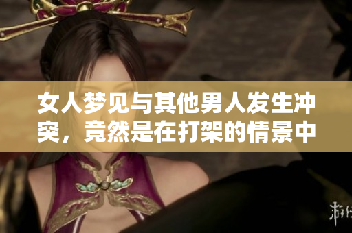 女人梦见与其他男人发生冲突，竟然是在打架的情景中发生的事情