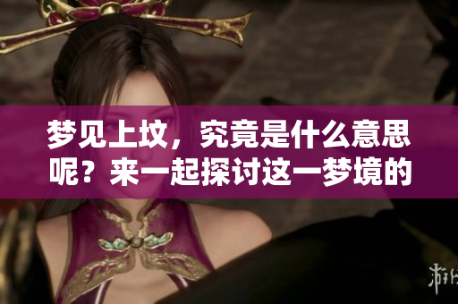 梦见上坟，究竟是什么意思呢？来一起探讨这一梦境的深层含义。