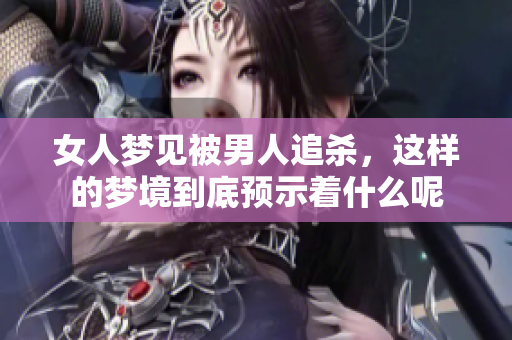 女人梦见被男人追杀，这样的梦境到底预示着什么呢