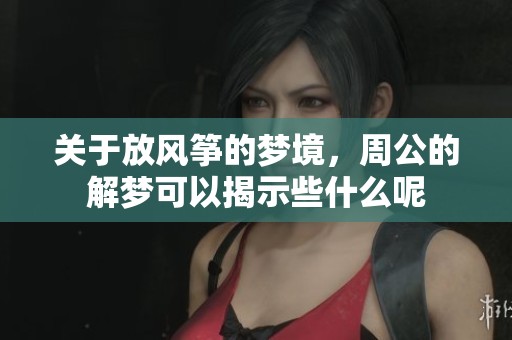 关于放风筝的梦境，周公的解梦可以揭示些什么呢