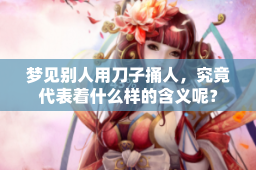 梦见别人用刀子捅人，究竟代表着什么样的含义呢？