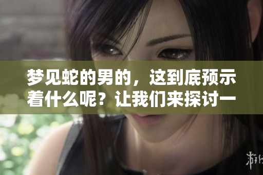 梦见蛇的男的，这到底预示着什么呢？让我们来探讨一下这个问题。