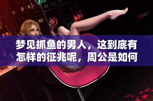 梦见抓鱼的男人，这到底有怎样的征兆呢，周公是如何解梦的呢
