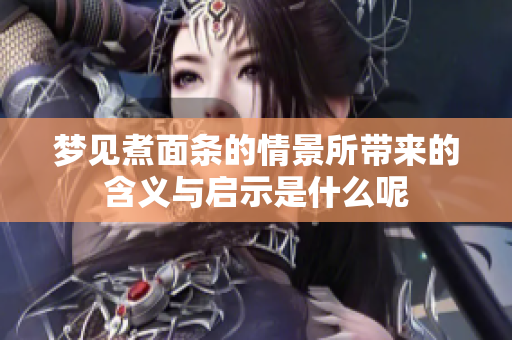 梦见煮面条的情景所带来的含义与启示是什么呢