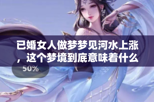 已婚女人做梦梦见河水上涨，这个梦境到底意味着什么呢