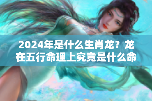 2024年是什么生肖龙？龙在五行命理上究竟是什么命呢？