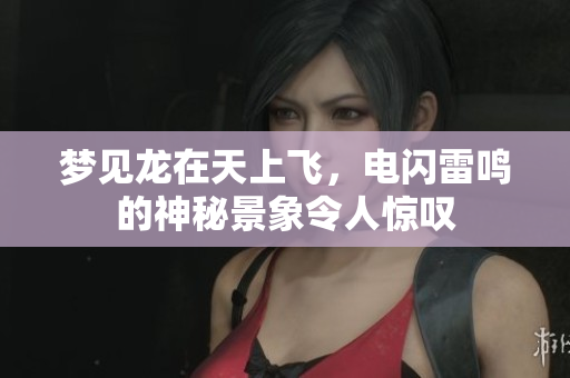梦见龙在天上飞，电闪雷鸣的神秘景象令人惊叹